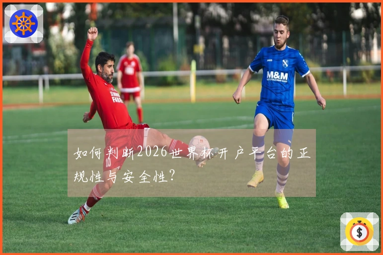 如何判断2026世界杯开户平台的正规性与安全性？