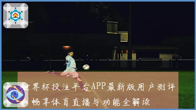 世界杯投注平台APP最新版用户测评：畅享体育直播与功能全解读