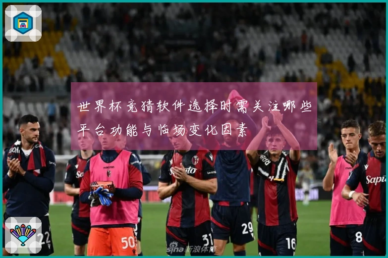 世界杯竞猜软件选择时需关注哪些平台功能与临场变化因素