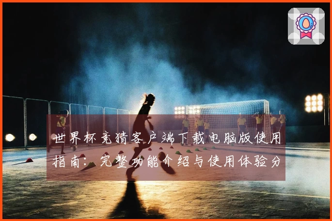 世界杯竞猜客户端下载电脑版使用指南：完整功能介绍与使用体验分享