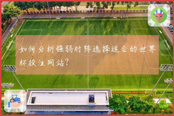 如何分析强弱对阵选择适合的世界杯投注网站？