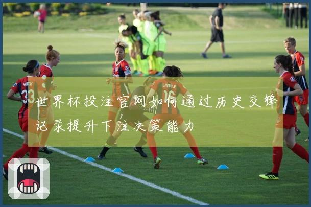 世界杯投注官网如何通过历史交锋记录提升下注决策能力