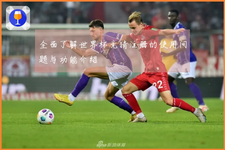 全面了解世界杯竞猜注册的使用问题与功能介绍