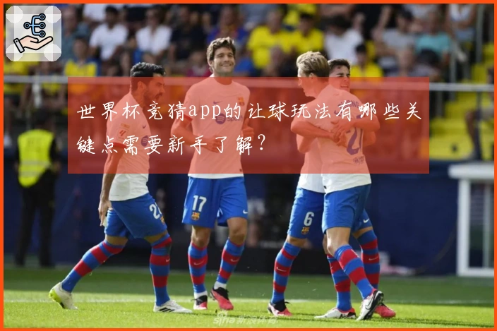 世界杯竞猜app的让球玩法有哪些关键点需要新手了解？