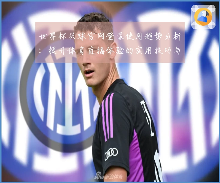 世界杯买球官网登录使用趋势分析：提升体育直播体验的实用技巧与建议
