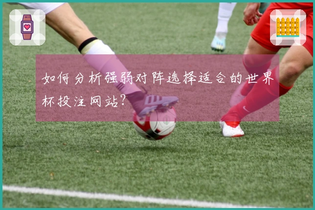 如何分析强弱对阵选择适合的世界杯投注网站？