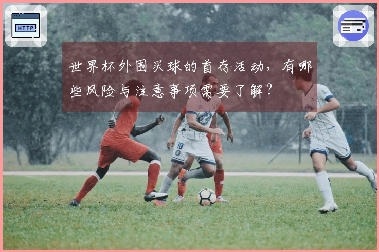 世界杯外围买球的首存活动，有哪些风险与注意事项需要了解？