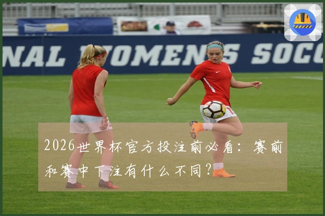 2026世界杯官方投注前必看：赛前和赛中下注有什么不同？