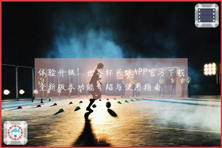 体验升级！世界杯买球APP官方下载全新版本功能介绍与使用指南