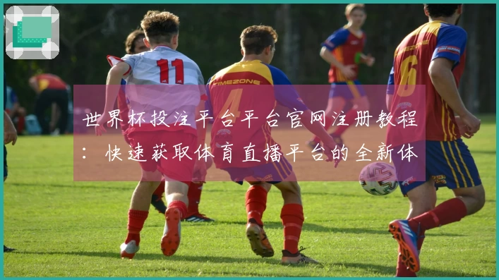 世界杯投注平台平台官网注册教程：快速获取体育直播平台的全新体验