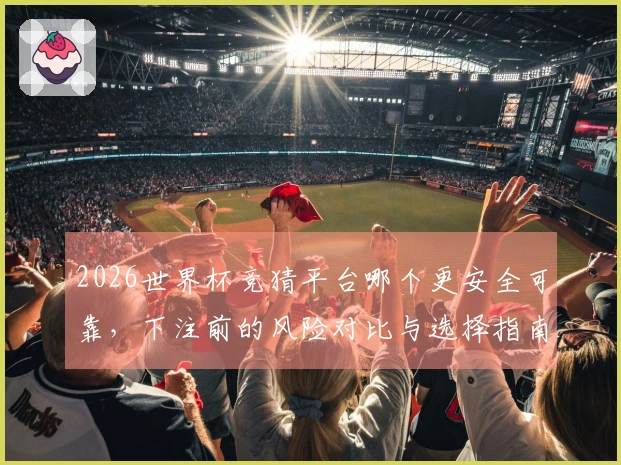 2026世界杯竞猜平台哪个更安全可靠，下注前的风险对比与选择指南