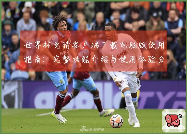 世界杯竞猜客户端下载电脑版使用指南：完整功能介绍与使用体验分享