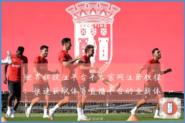世界杯投注平台平台官网注册教程：快速获取体育直播平台的全新体验