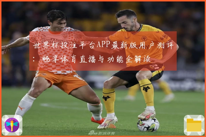 世界杯投注平台APP最新版用户测评：畅享体育直播与功能全解读
