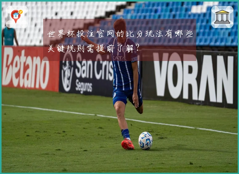 世界杯投注官网的比分玩法有哪些关键规则需提前了解？