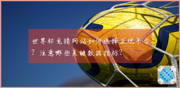 世界杯竞猜网站如何选择正规平台？注意哪些关键数据指标？