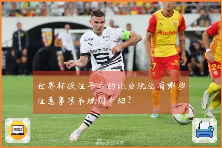 世界杯投注平台的比分玩法有哪些注意事项和规则介绍？