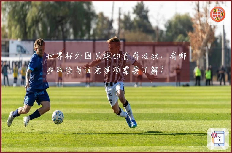 世界杯外围买球的首存活动，有哪些风险与注意事项需要了解？