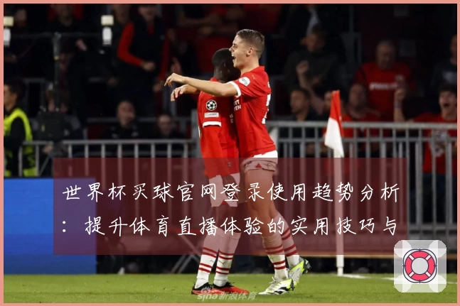 世界杯买球官网登录使用趋势分析：提升体育直播体验的实用技巧与建议