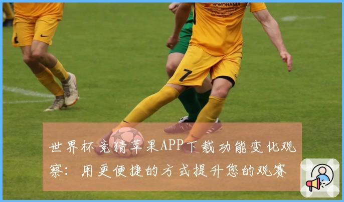 世界杯竞猜苹果APP下载功能变化观察：用更便捷的方式提升您的观赛体验