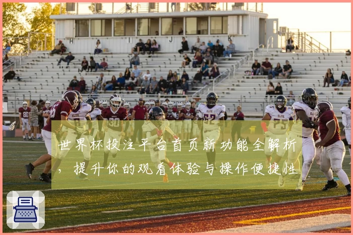 世界杯投注平台首页新功能全解析，提升你的观看体验与操作便捷性